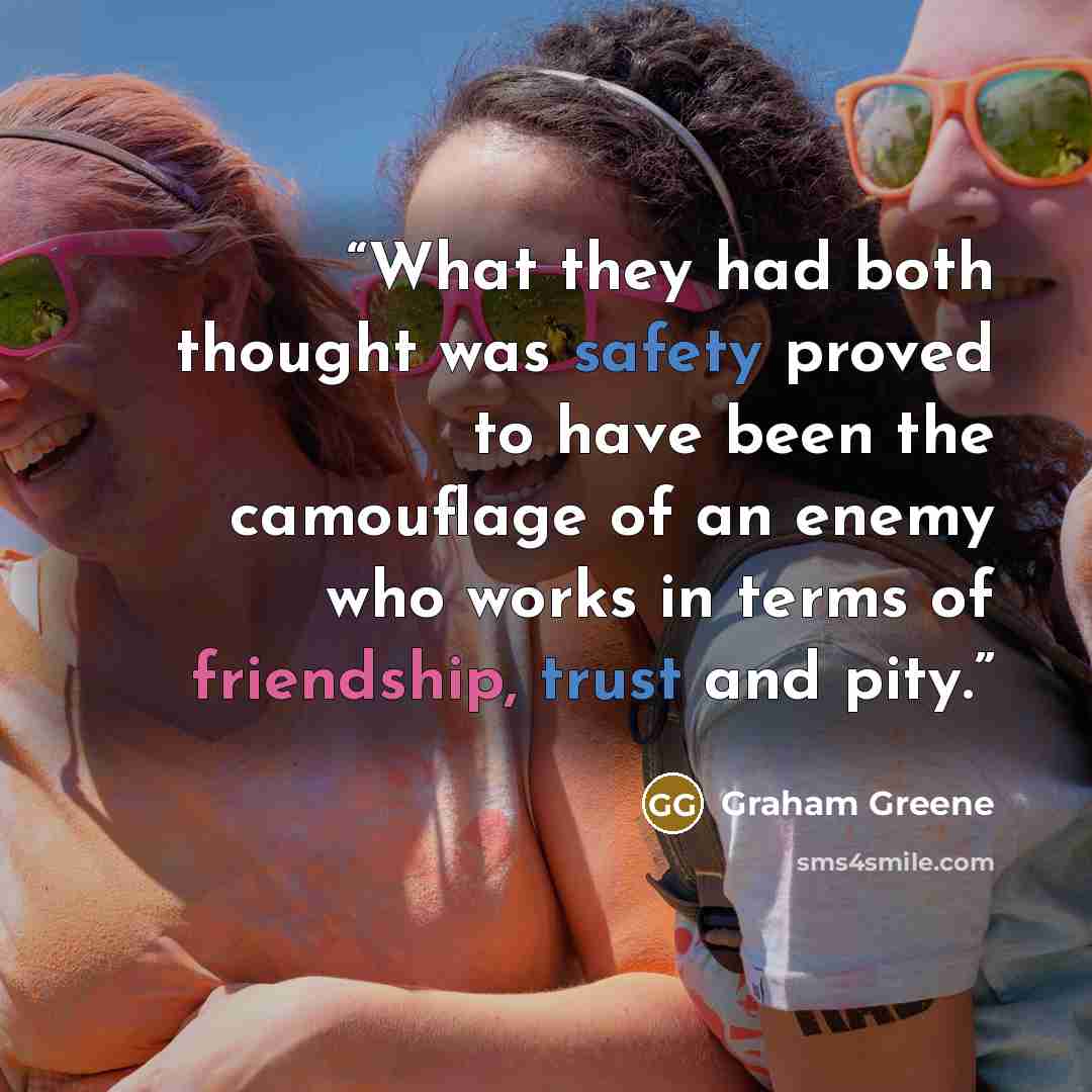 “What they had both thought was safety proved to have been the camouflage of an enemy who works in terms of friendship, trust and pity.” quote by Graham Greene