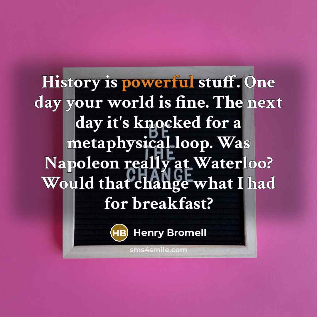 “History is powerful stuff. One day your world is fine.…” quote by Henry Bromell