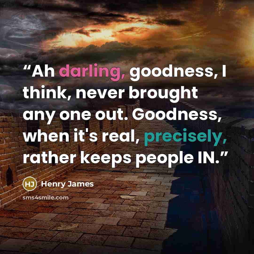 “Ah darling, goodness, I think, never brought any one out. Goodness, when it's real, precisely, rather keeps people IN.” quote by Henry James