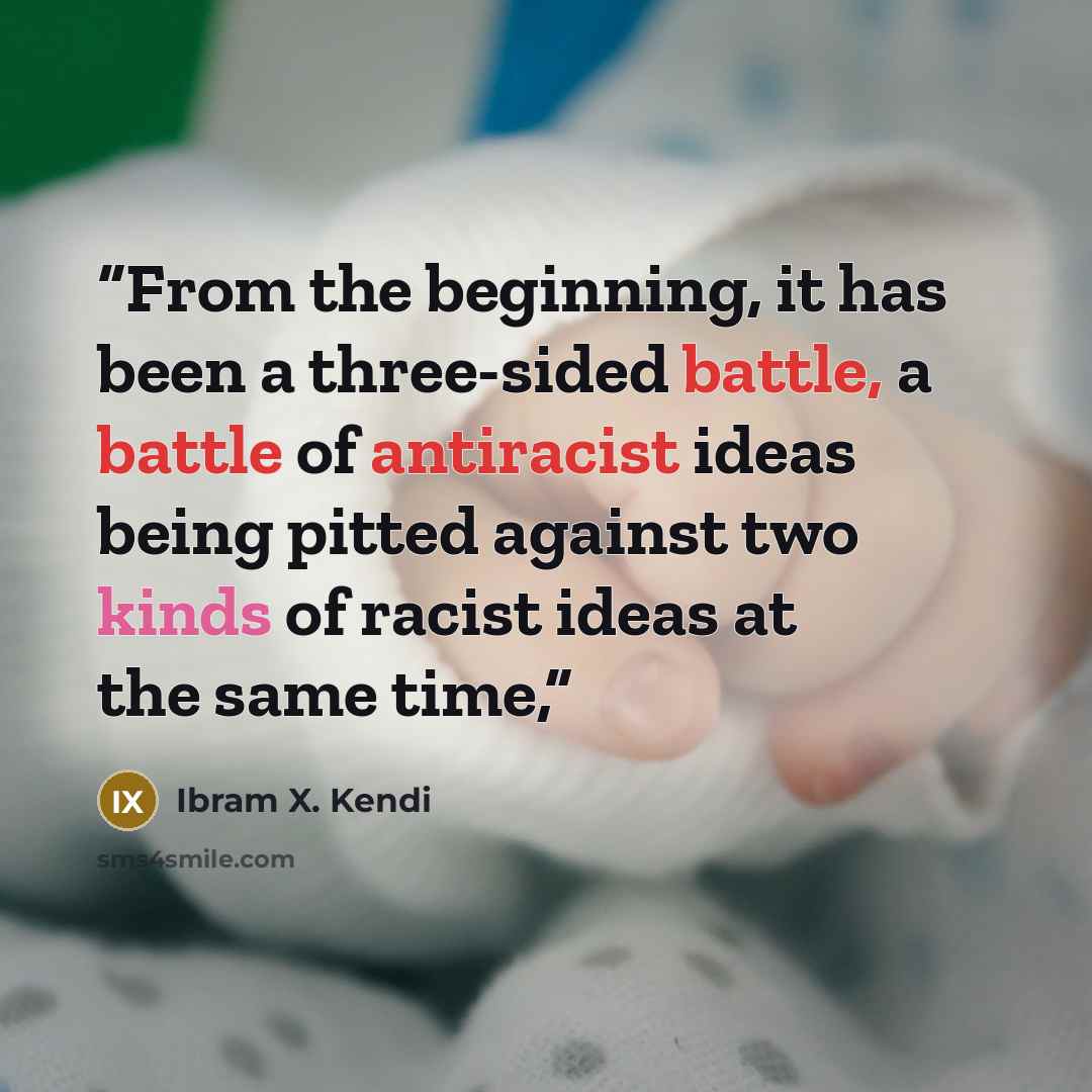 “From the beginning, it has been a three-sided battle, a battle of antiracist ideas being pitted against two kinds of racist ideas at the same time,” quote by Ibram X. Kendi