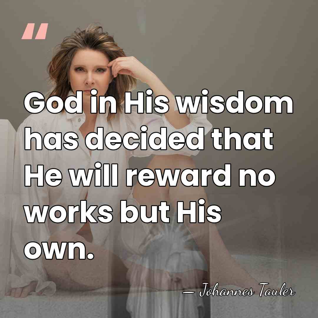 God in His wisdom has decided that He will reward no works&hellip; - Johannes Tauler