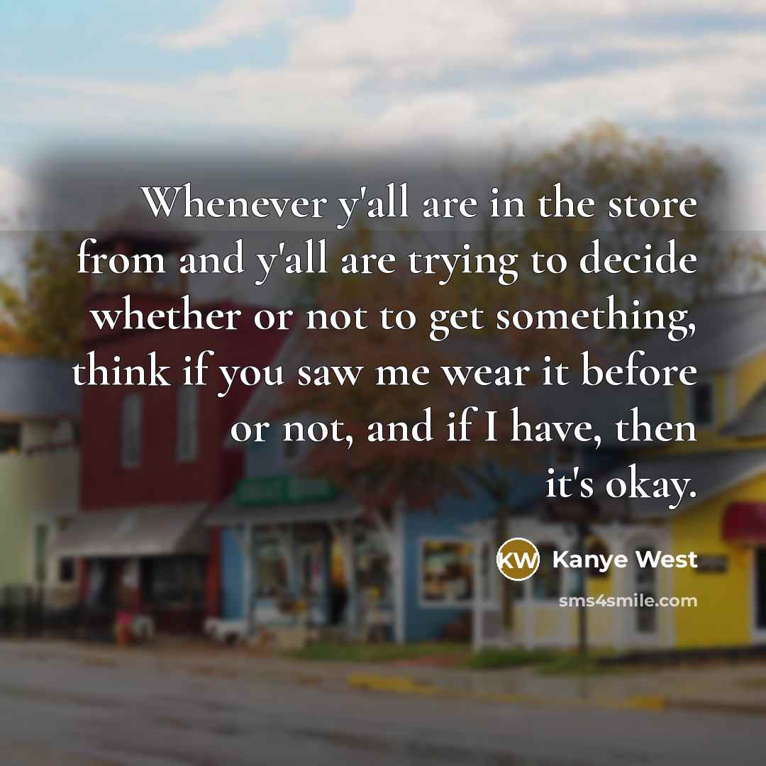 “Whenever y'all are in the store from and y'all are trying to decide whether or not to get something, think if you saw me wear it before or not, and if I have, then it's okay.” quote by Kanye West