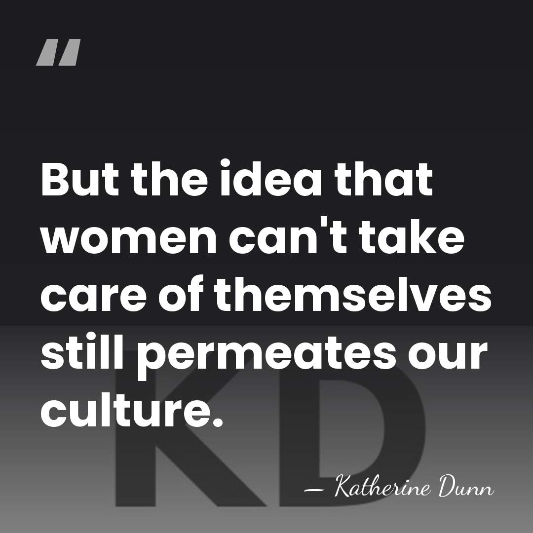 But the idea that women can't take care of themselves still permeates&hellip; - Katherine Dunn