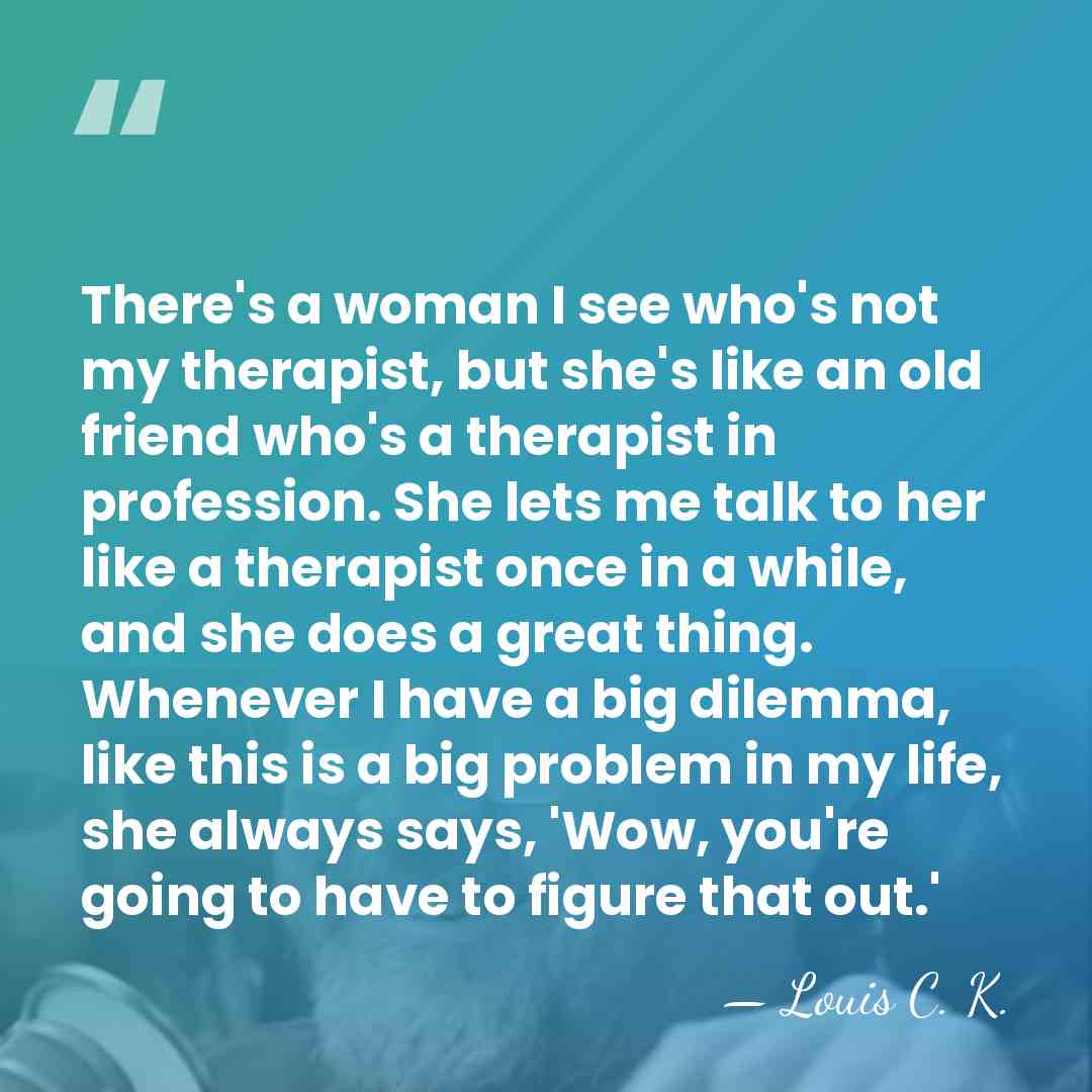 There's a woman I see who's not my therapist, but she's like&hellip; - Louis C. K.