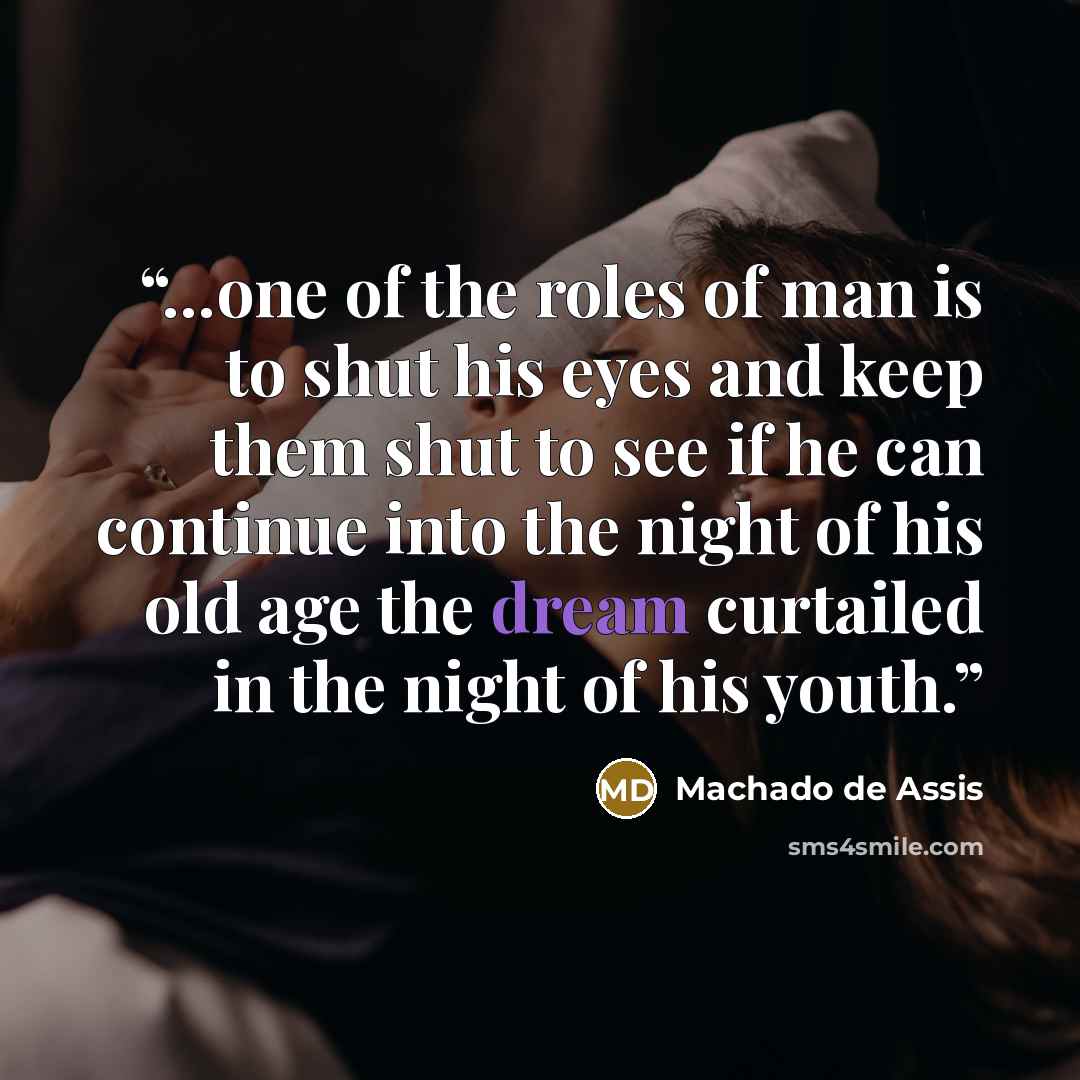 “...one of the roles of man is to shut his eyes and keep them shut to see if he can continue into the night of his old age the dream curtailed in the night of his youth.” quote by Machado de Assis