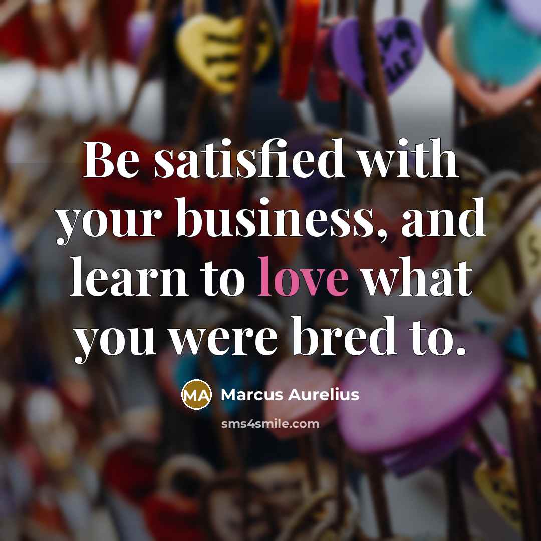 “Be satisfied with your business, and learn to love what you were bred to.” quote by Marcus Aurelius
