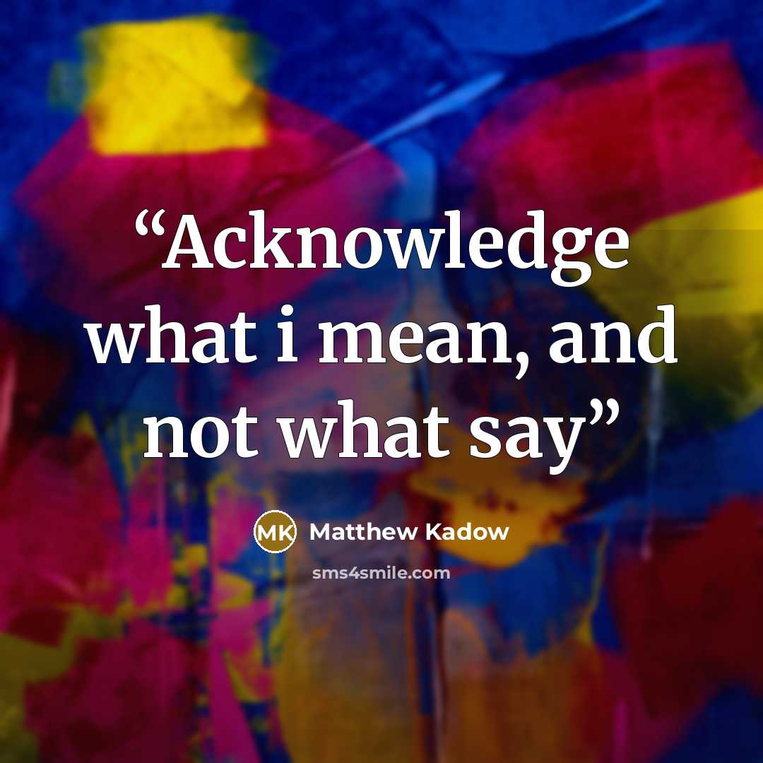 “Acknowledge what i mean, and not what say” quote by Matthew Kadow