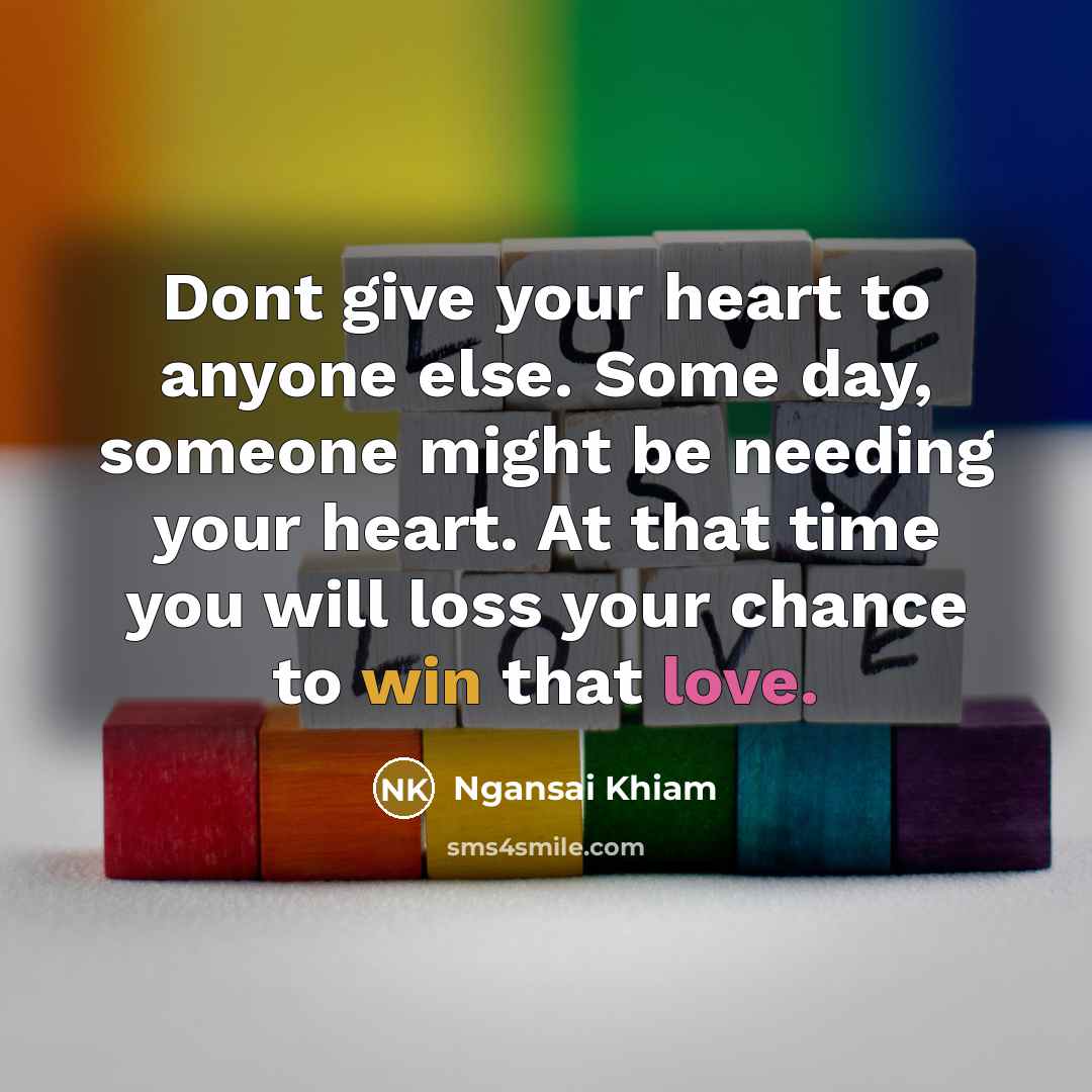 “Dont give your heart to anyone else. Some day, someone might be needing your heart. At that time you will loss your chance to win that love.” quote by Ngansai Khiam