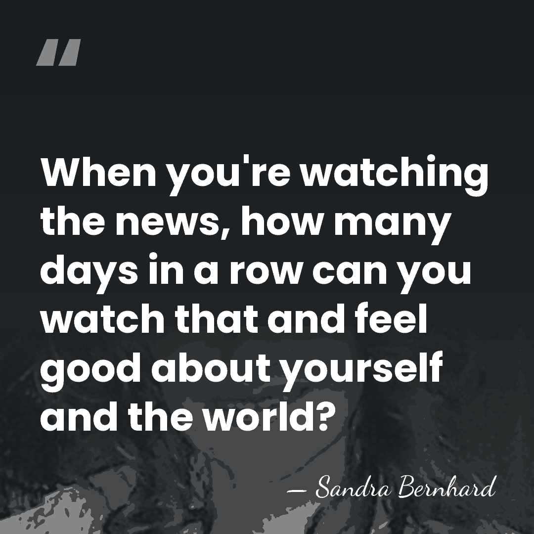 When you're watching the news, how many days in a row can&hellip; - Sandra Bernhard