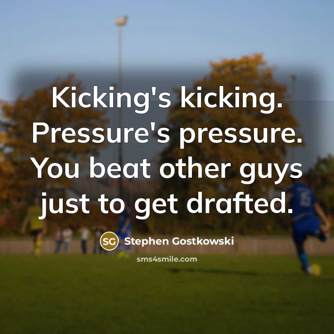 “Kicking's kicking. Pressure's pressure. You beat other guys just to…” quote by Stephen Gostkowski