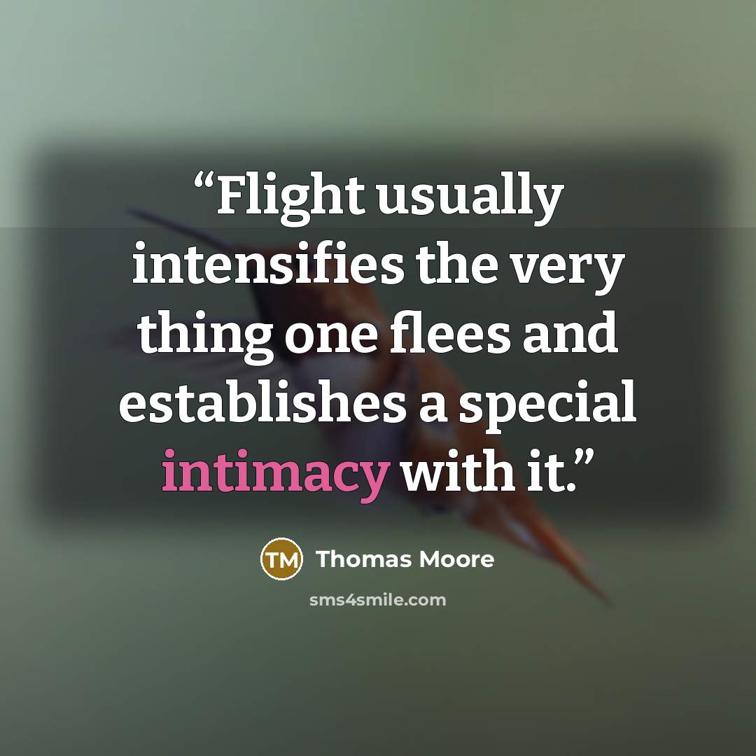 “Flight usually intensifies the very thing one flees and establishes a special intimacy with it.” quote by Thomas Moore