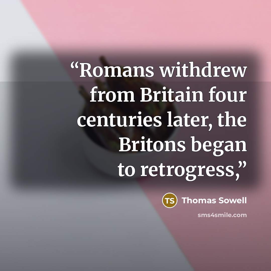 “Romans withdrew from Britain four centuries later, the Britons began to retrogress,” quote by Thomas Sowell