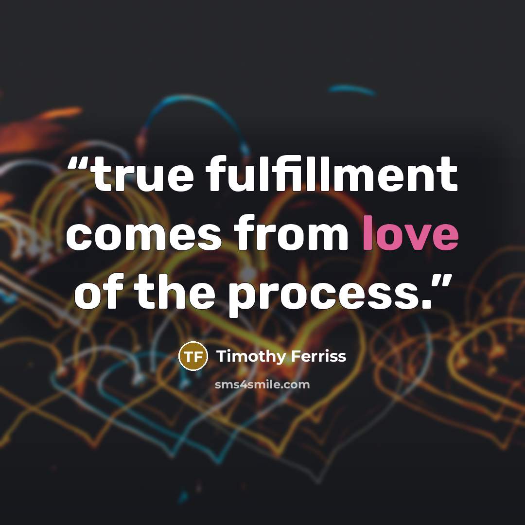“true fulfillment comes from love of the process.” quote by Timothy Ferriss