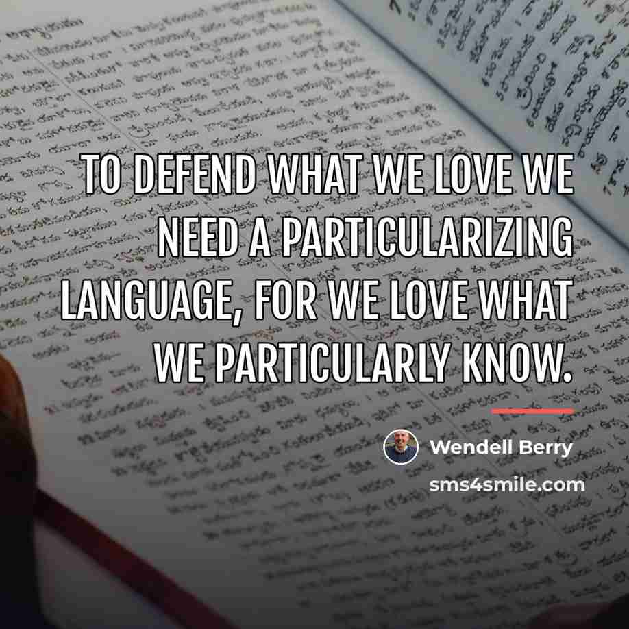 “To defend what we love we need a particularizing language,…” quote by Wendell Berry