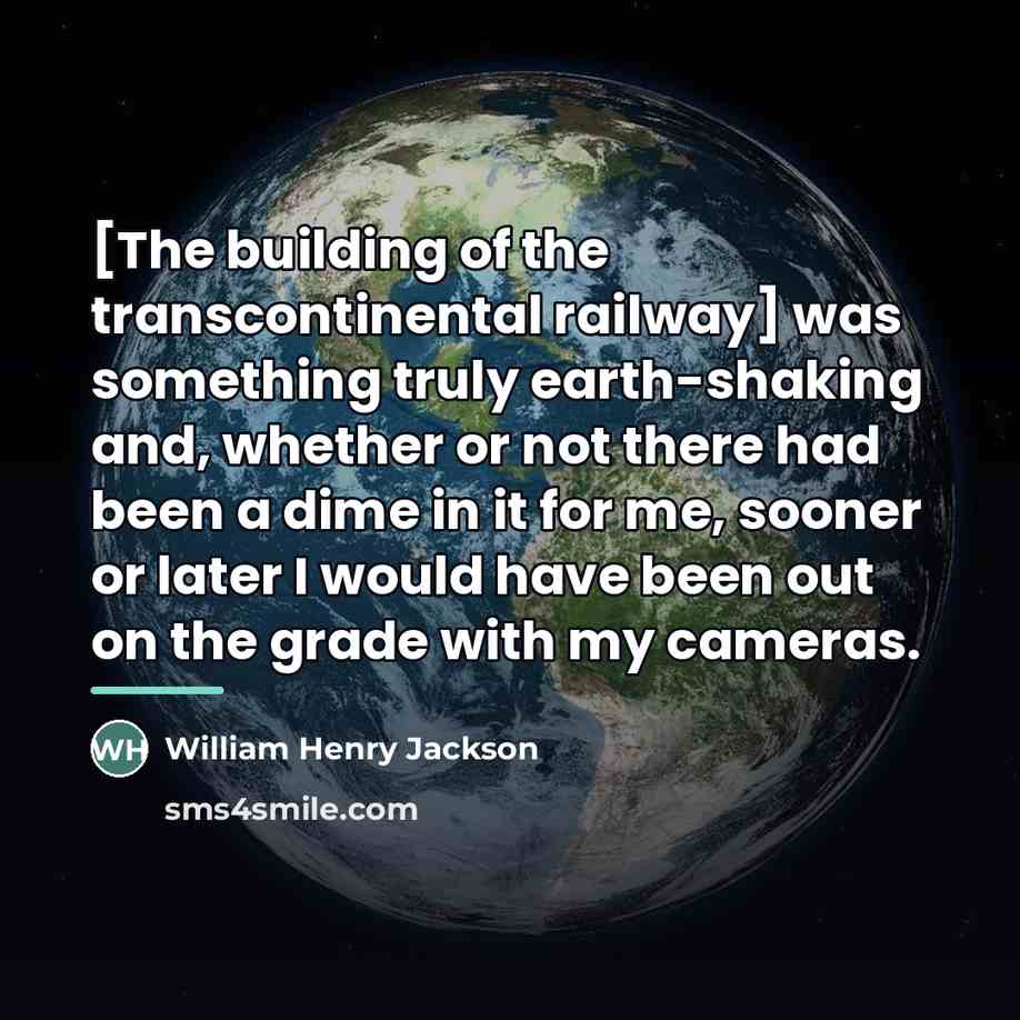 “[The building of the transcontinental railway] was something truly earth-shaking…” quote by William Henry Jackson