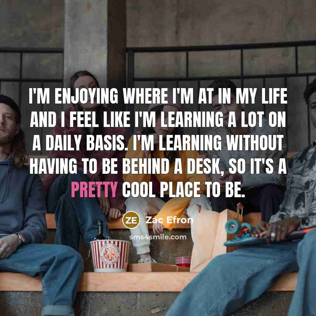 “I'm enjoying where I'm at in my life and I…” quote by Zac Efron
