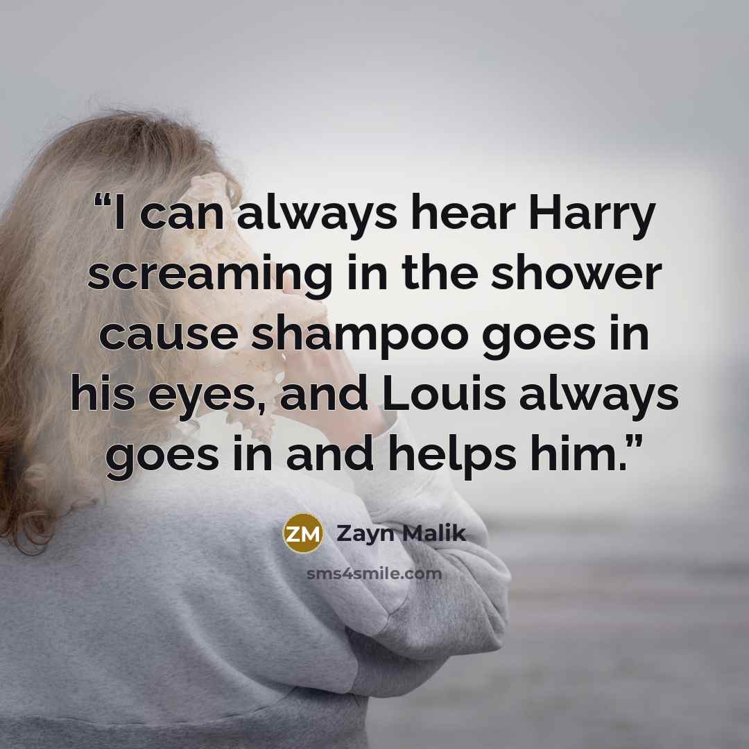 “I can always hear Harry screaming in the shower cause shampoo goes in his eyes, and Louis always goes in and helps him.” quote by Zayn Malik