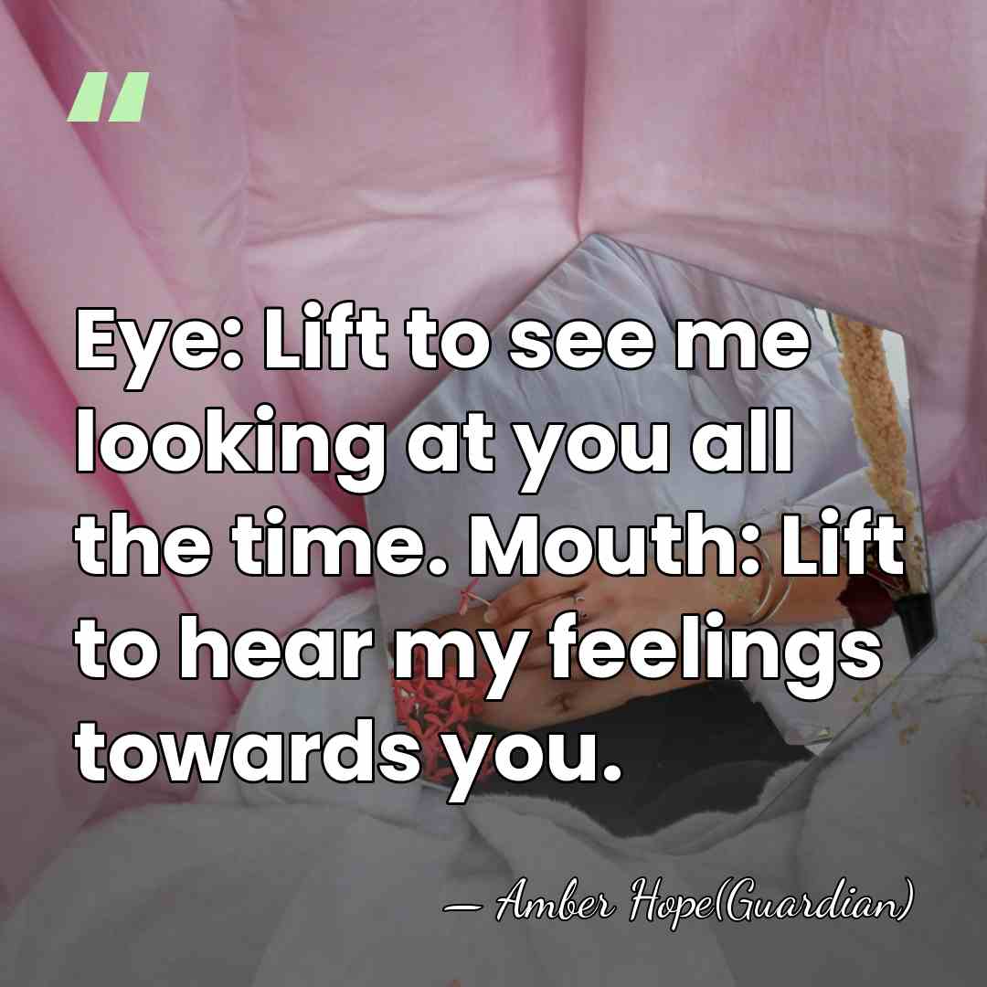 Eye: Lift to see me looking at you all the time. Mouth:&hellip; - Amber Hope(Guardian)