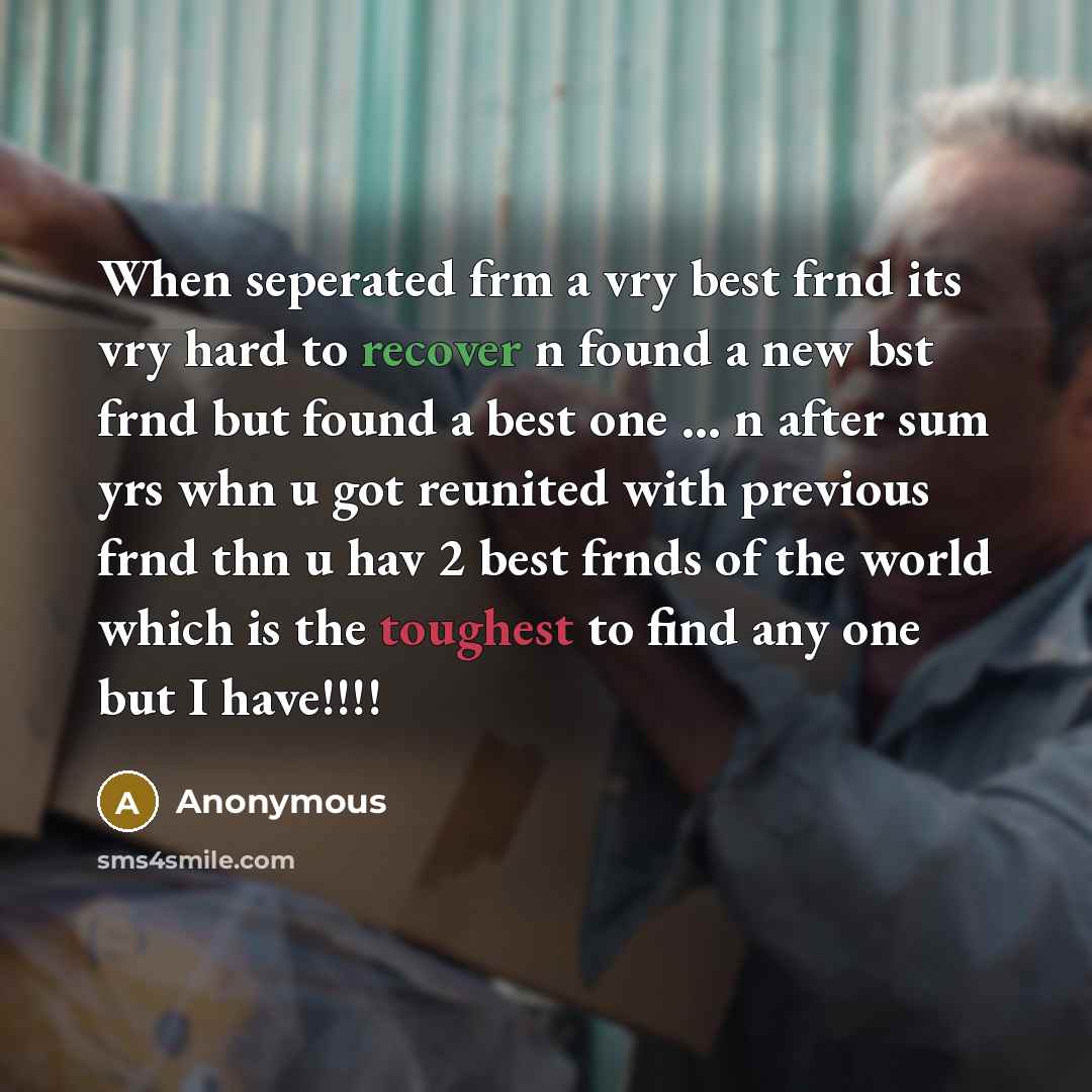 “When seperated frm a vry best frnd its vry hard to recover n found a new bst frnd but found a best one … n after sum yrs whn u got reunited with previous frnd thn u hav 2 best frnds of the world which is the toughest to find any one but I have!!!!” quote by Anonymous