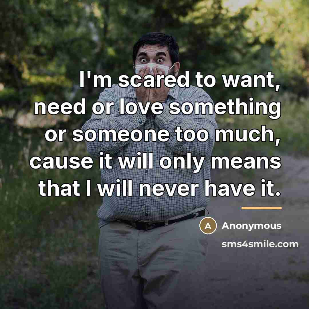 “I'm scared to want, need or love something or someone…” quote by Anonymous