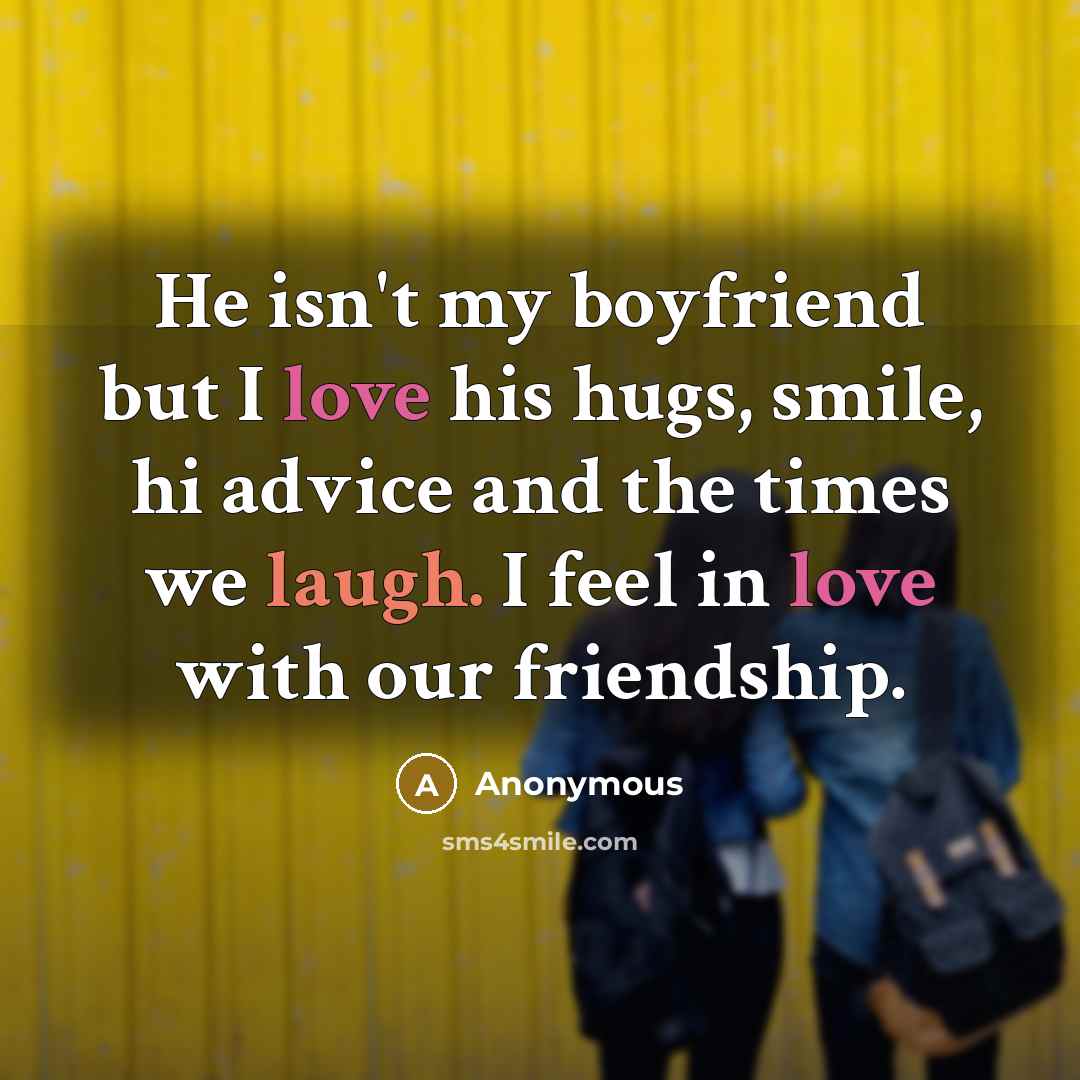 “He isn't my boyfriend but I love his hugs, smile, hi advice and the times we laugh. I feel in love with our friendship.” quote by Anonymous