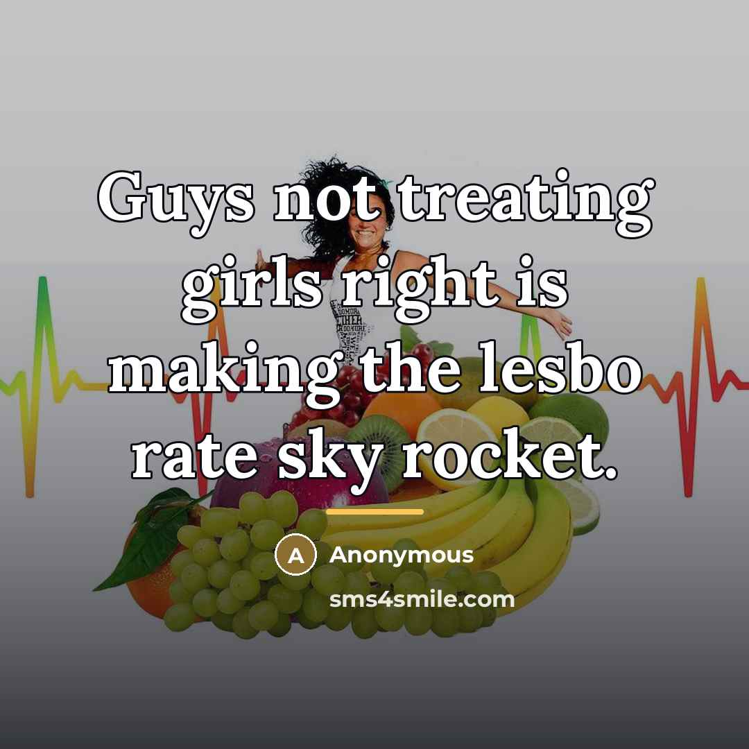 “Guys not treating girls right is making the lesbo rate…” quote by Anonymous