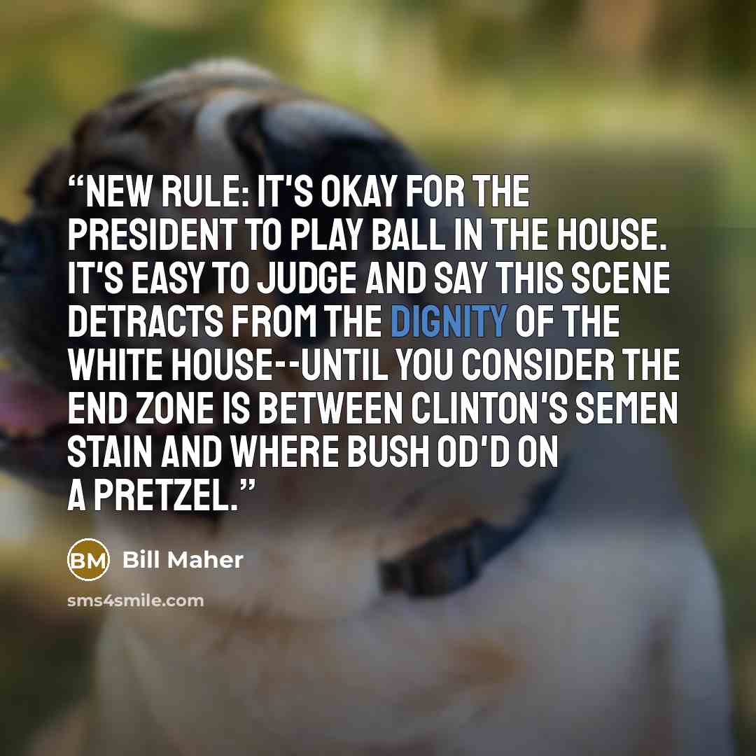 “New Rule: It's okay for the president to play ball in the house. It's easy to judge and say this scene detracts from the dignity of the White House--until you consider the end zone is between Clinton's semen stain and where Bush OD'd on a pretzel.” quote by Bill Maher