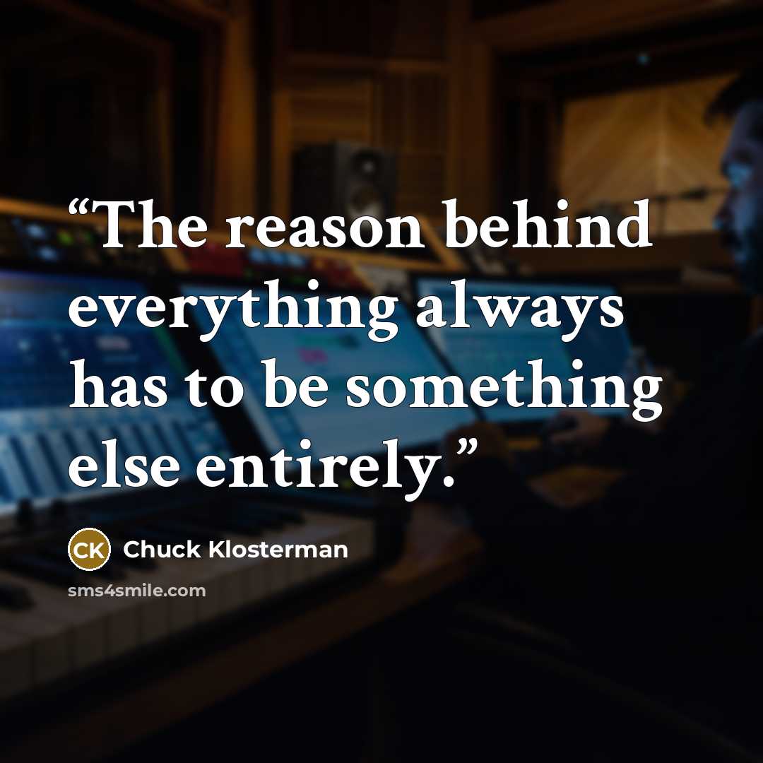 “The reason behind everything always has to be something else entirely.” quote by Chuck Klosterman