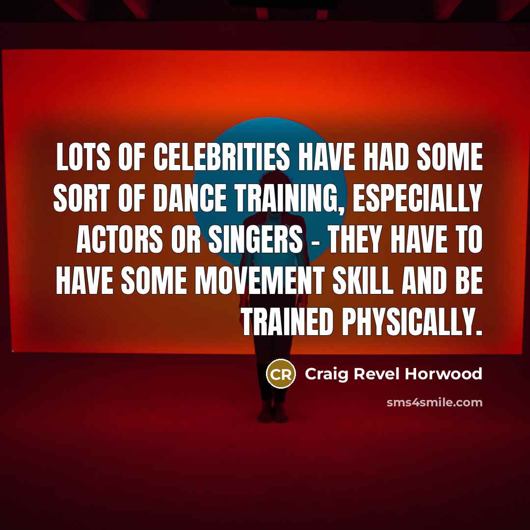 “Lots of celebrities have had some sort of dance training, especially actors or singers - they have to have some movement skill and be trained physically.” quote by Craig Revel Horwood