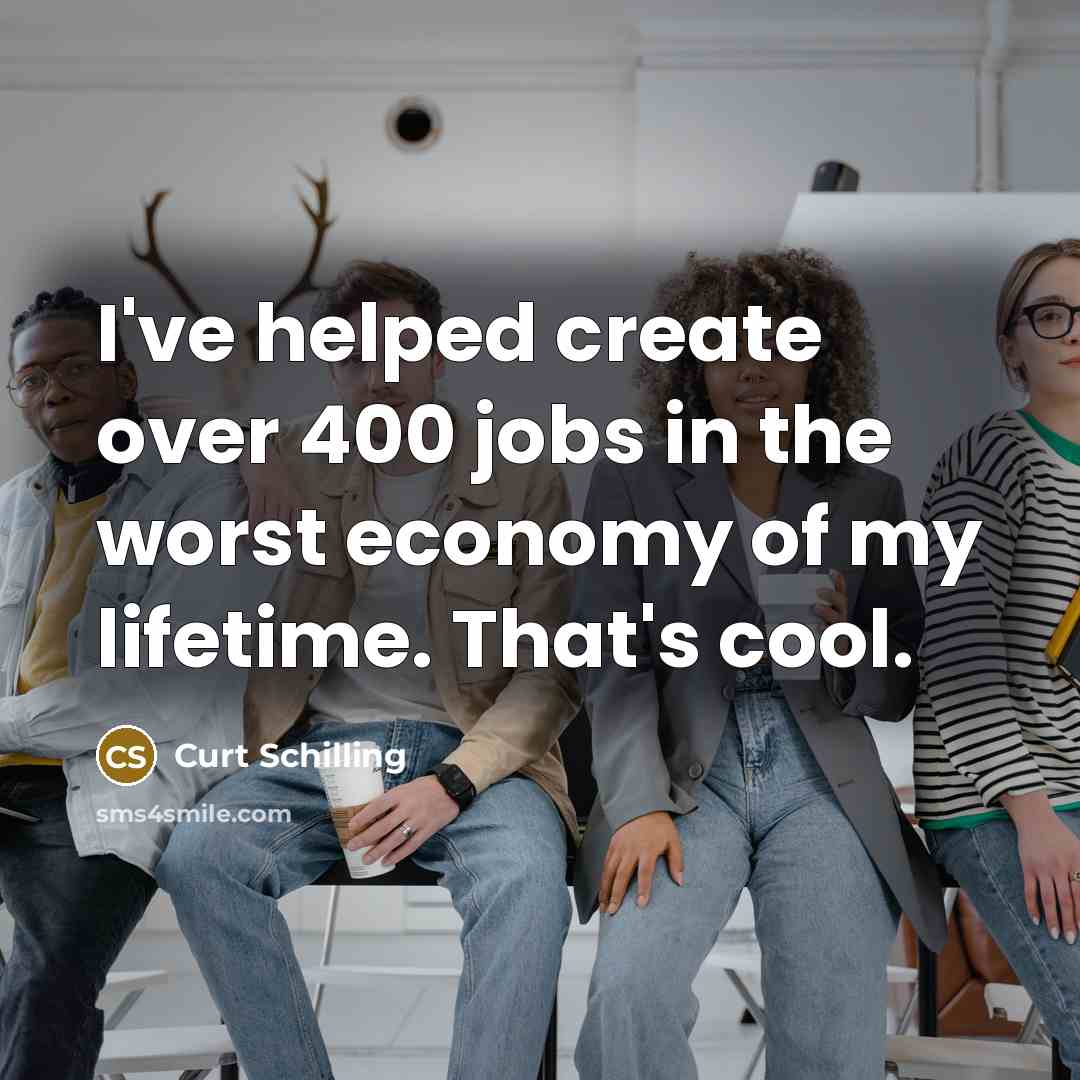 “I've helped create over 400 jobs in the worst economy…” quote by Curt Schilling
