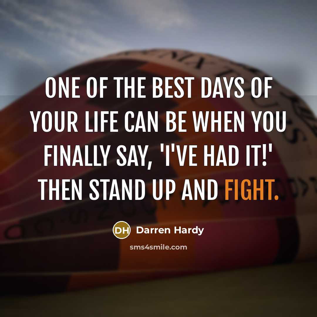“One of the best days of your life can be when you finally say, 'I've had it!' then stand up and fight.” quote by Darren Hardy