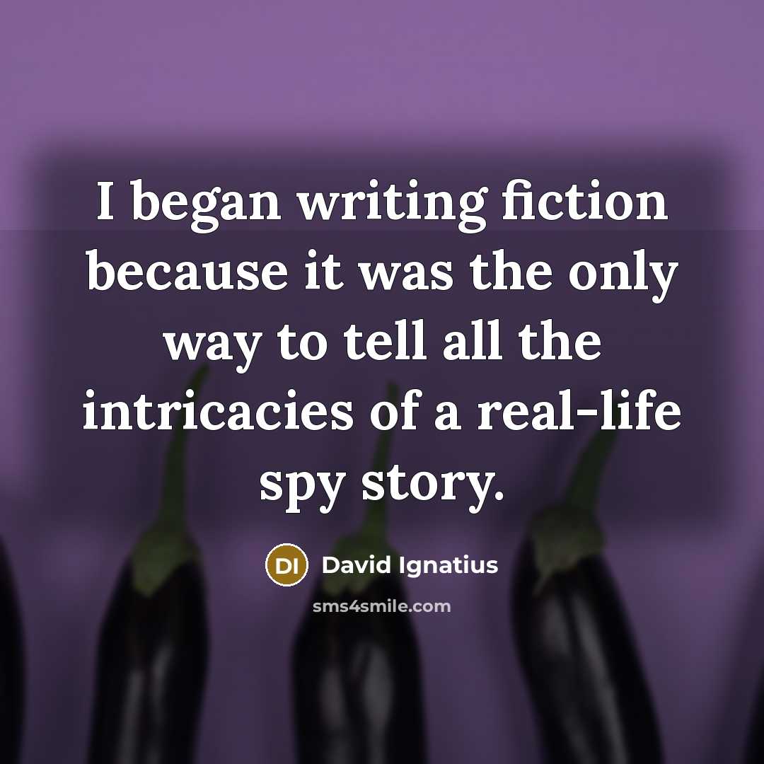 “I began writing fiction because it was the only way to tell all the intricacies of a real-life spy story.” quote by David Ignatius