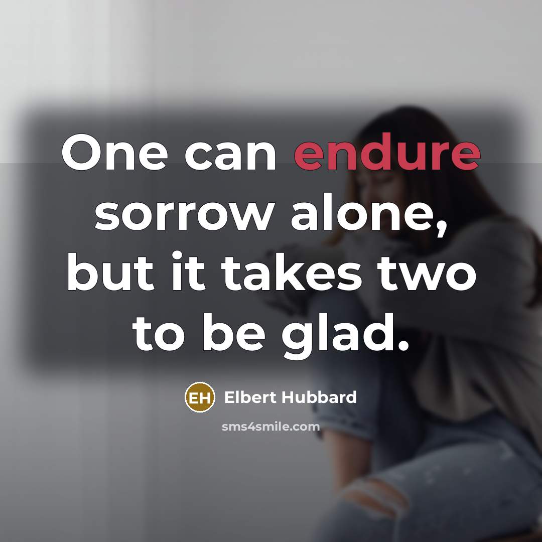 “One can endure sorrow alone, but it takes two to…” quote by Elbert Hubbard