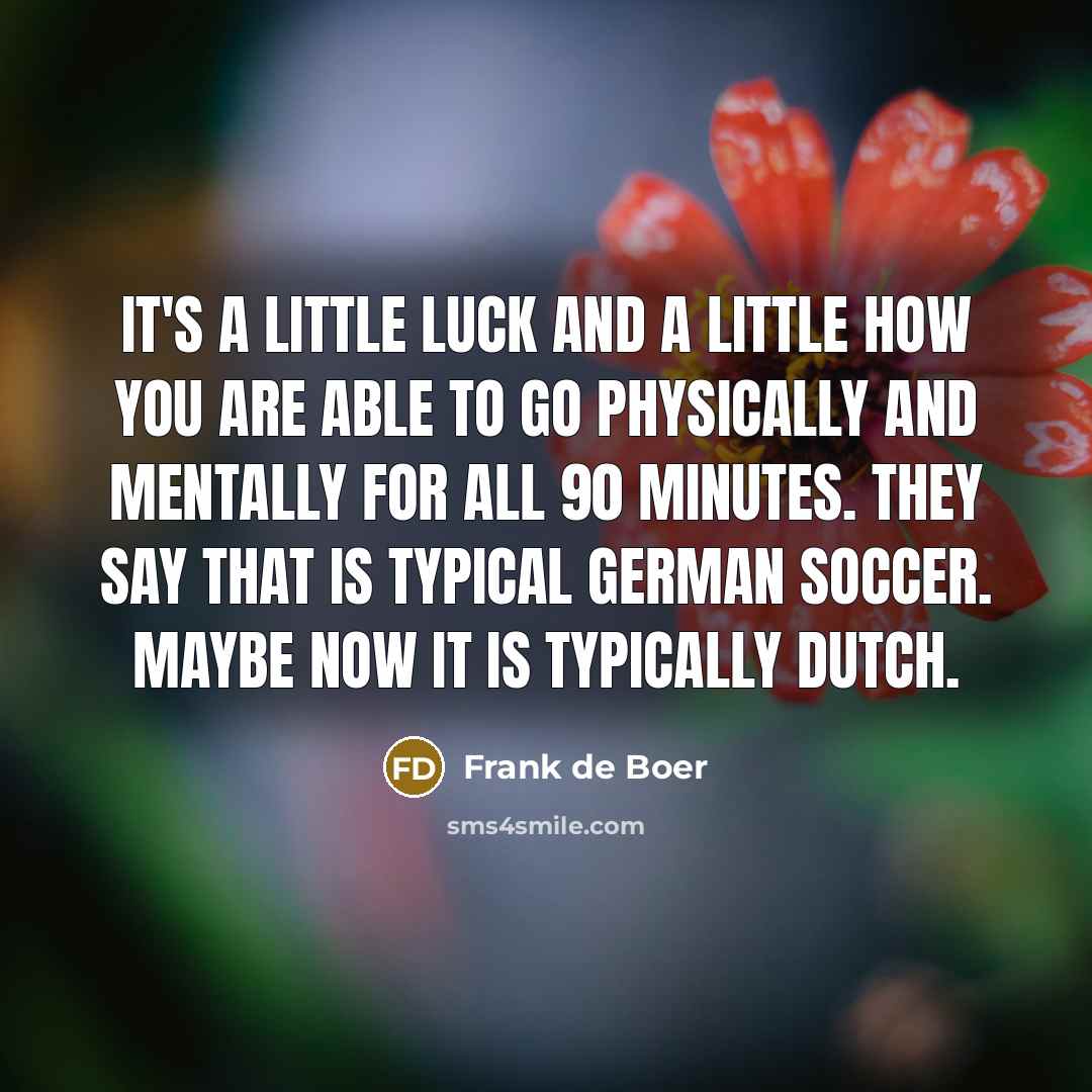 “It's a little luck and a little how you are able to go physically and mentally for all 90 minutes. They say that is typical German soccer. Maybe now it is typically Dutch.” quote by Frank de Boer