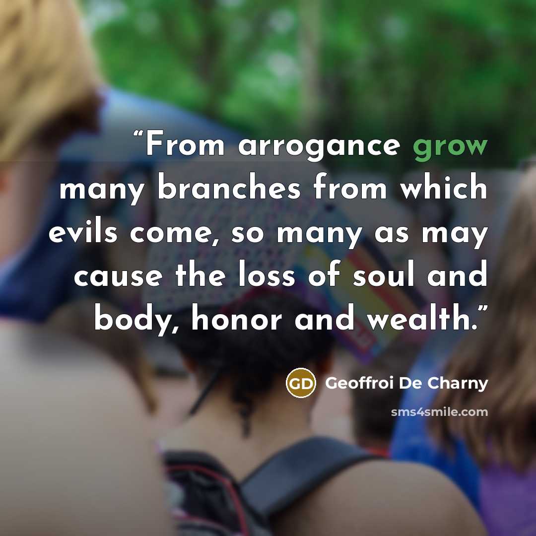 “From arrogance grow many branches from which evils come, so many as may cause the loss of soul and body, honor and wealth.” quote by Geoffroi De Charny
