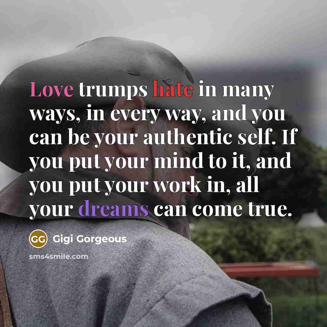 “Love trumps hate in many ways, in every way, and you can be your authentic self. If you put your mind to it, and you put your work in, all your dreams can come true.” quote by Gigi Gorgeous