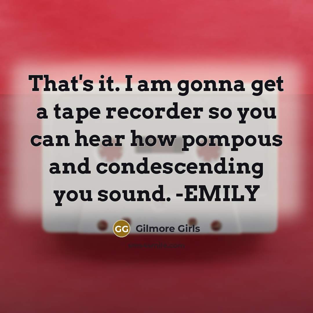 “That's it. I am gonna get a tape recorder so you can hear how pompous and condescending you sound. -EMILY” quote by Gilmore Girls