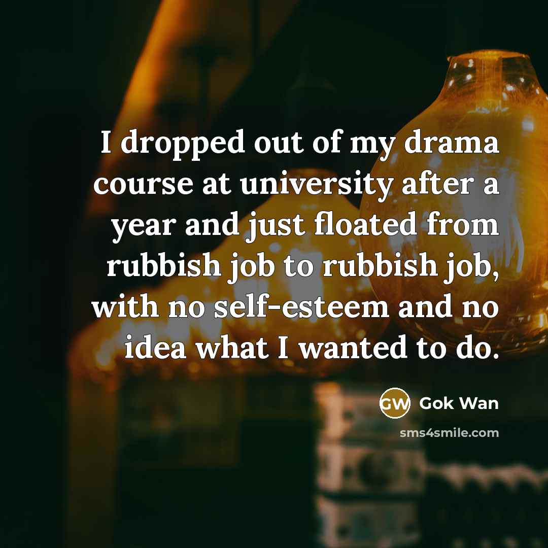 “I dropped out of my drama course at university after a year and just floated from rubbish job to rubbish job, with no self-esteem and no idea what I wanted to do.” quote by Gok Wan