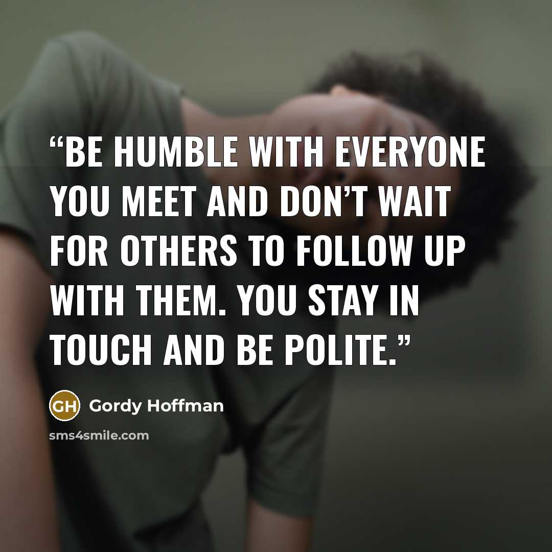 “Be humble with everyone you meet and don’t wait for others to follow up with them. You stay in touch and be polite.” quote by Gordy Hoffman