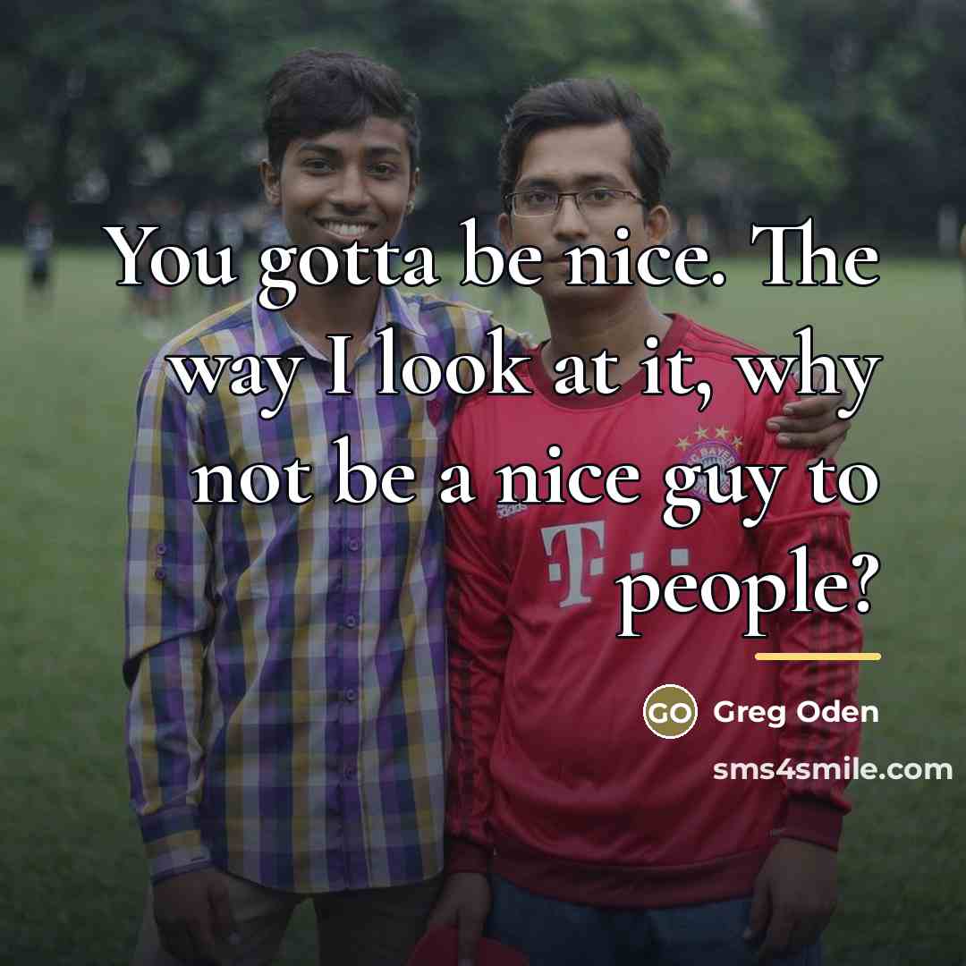 “You gotta be nice. The way I look at it,…” quote by Greg Oden