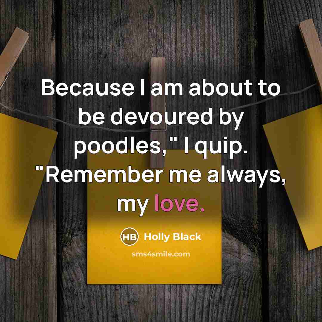 “Because I am about to be devoured by poodles," I quip. "Remember me always, my love.” quote by Holly Black