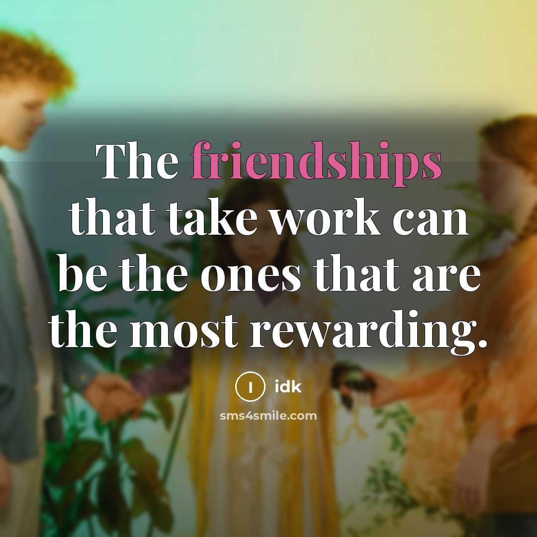 “The friendships that take work can be the ones that are the most rewarding.” quote by Idk