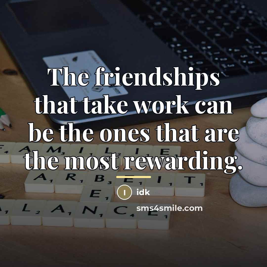 “The friendships that take work can be the ones that…” quote by Idk