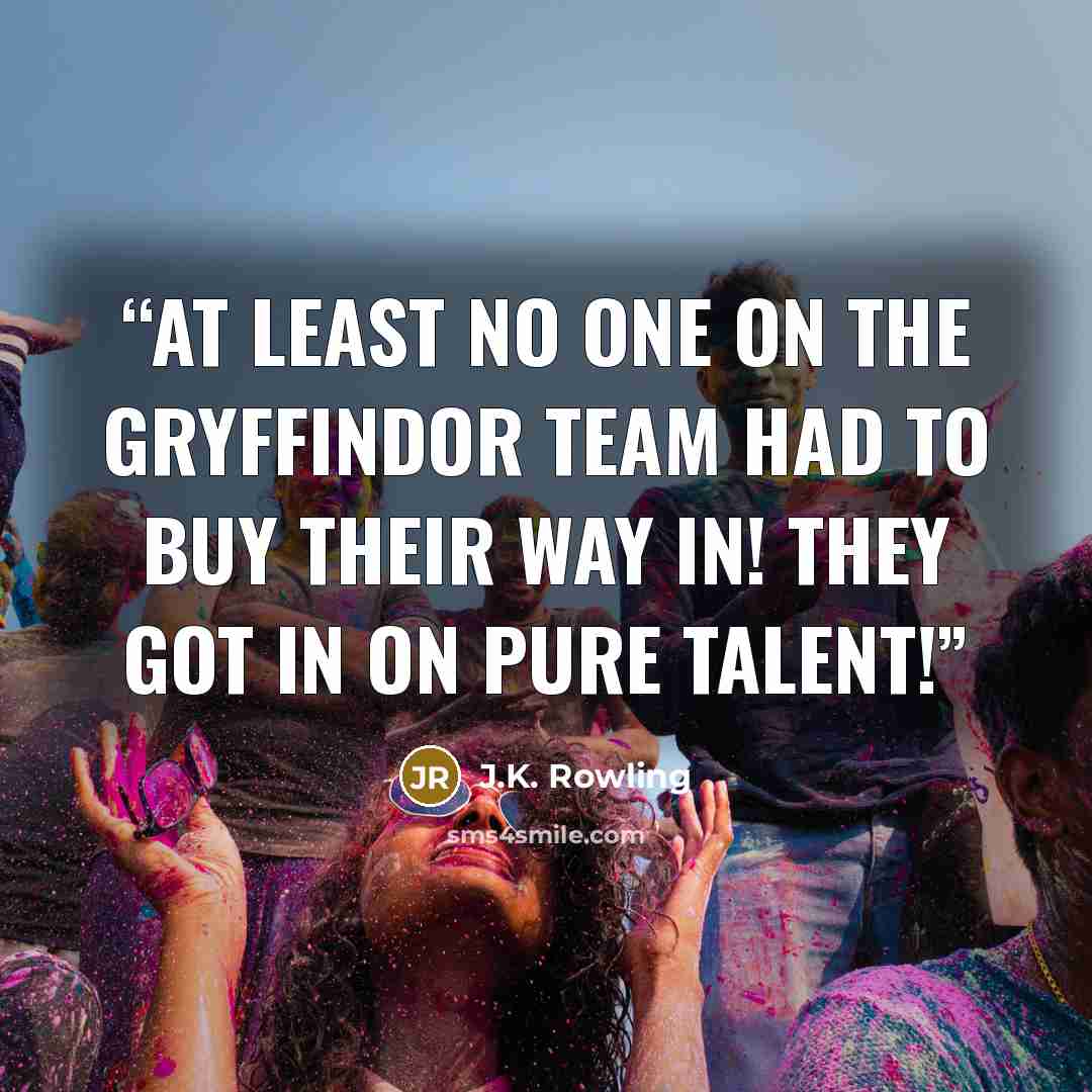 “At least no one on the Gryffindor team had to buy their way in! They got in on pure talent!” quote by J.K. Rowling