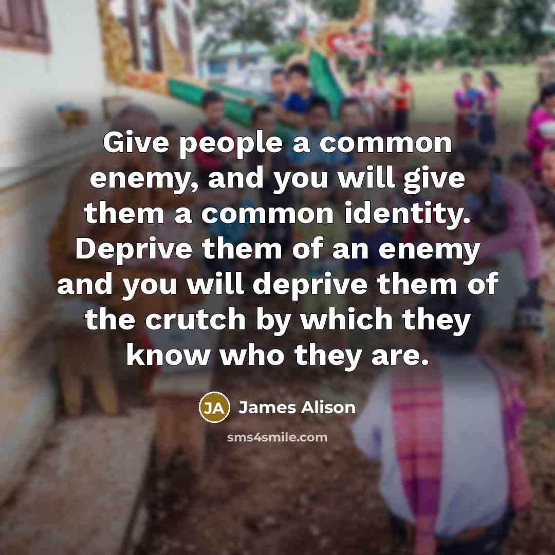 “Give people a common enemy, and you will give them…” quote by James Alison