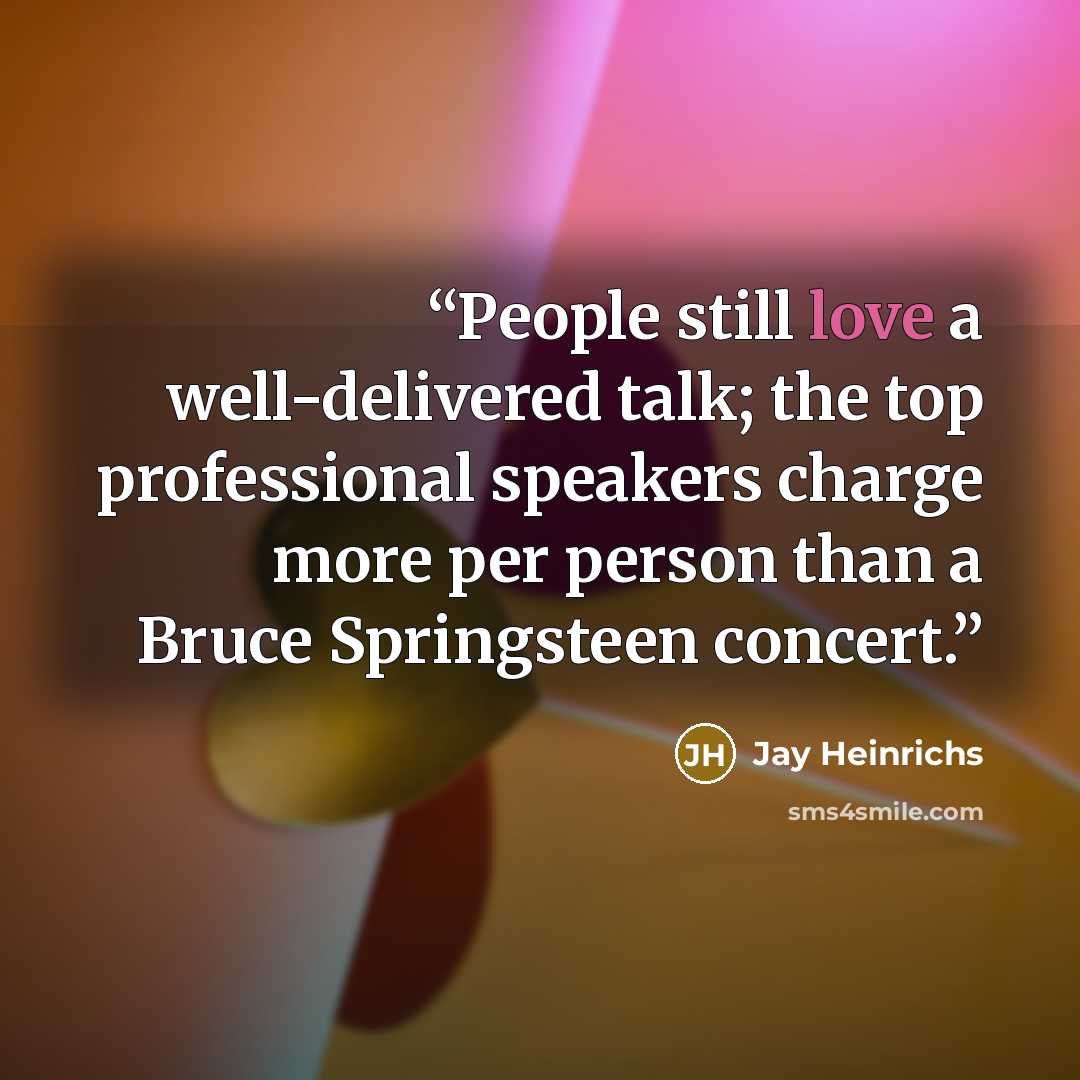 “People still love a well-delivered talk; the top professional speakers charge more per person than a Bruce Springsteen concert.” quote by Jay Heinrichs