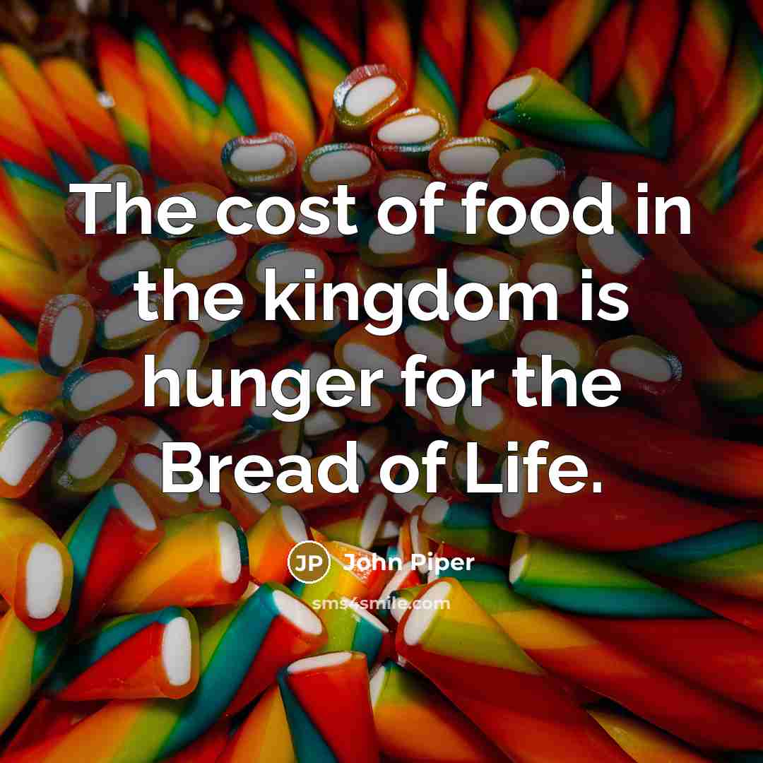 “The cost of food in the kingdom is hunger for…” quote by John Piper