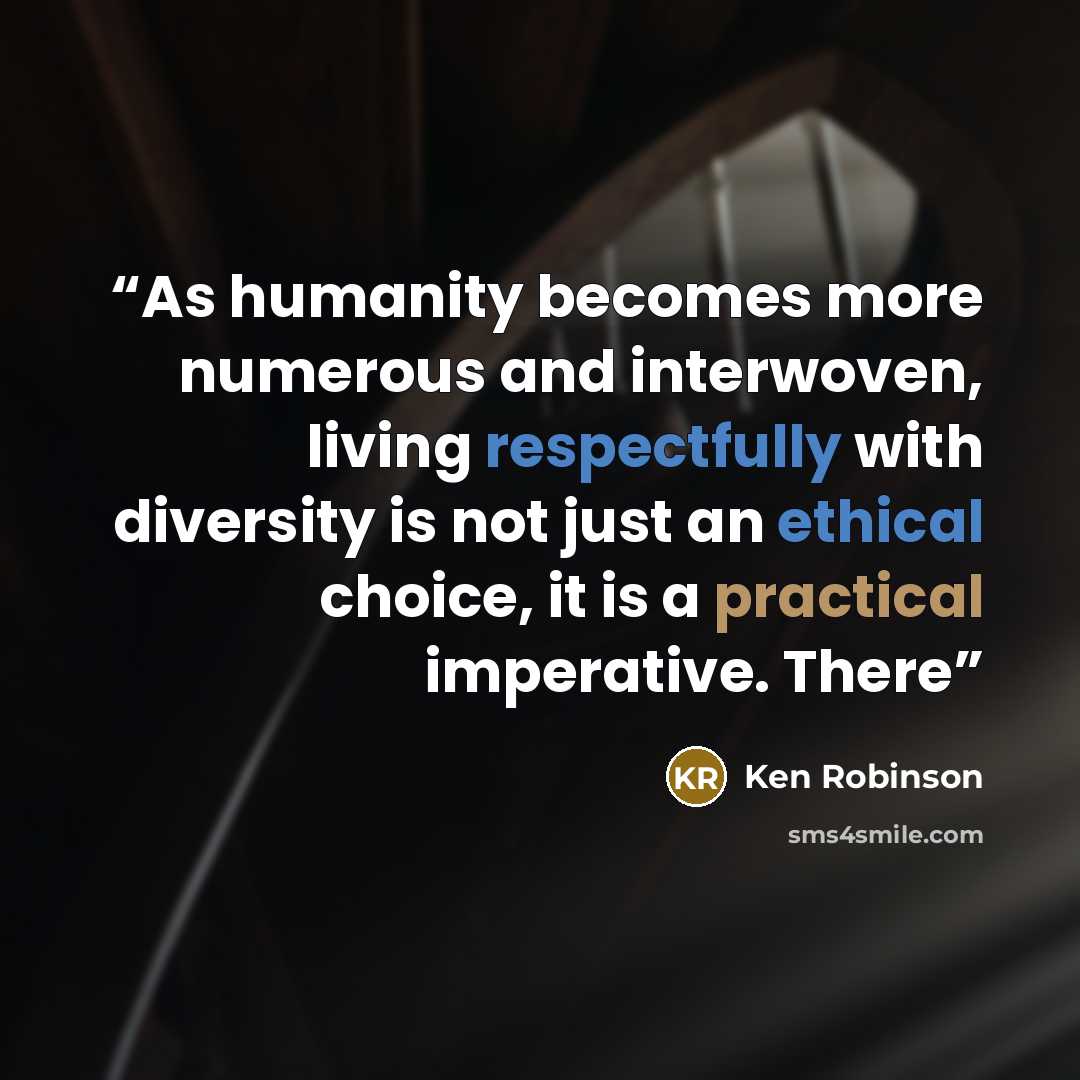 “As humanity becomes more numerous and interwoven, living respectfully with diversity is not just an ethical choice, it is a practical imperative. There” quote by Ken Robinson