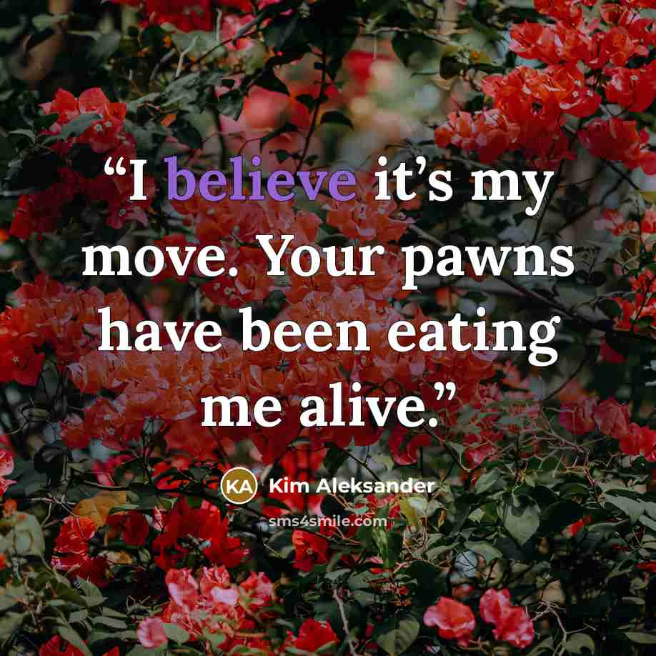 “I believe it’s my move. Your pawns have been eating me alive.” quote by Kim Aleksander