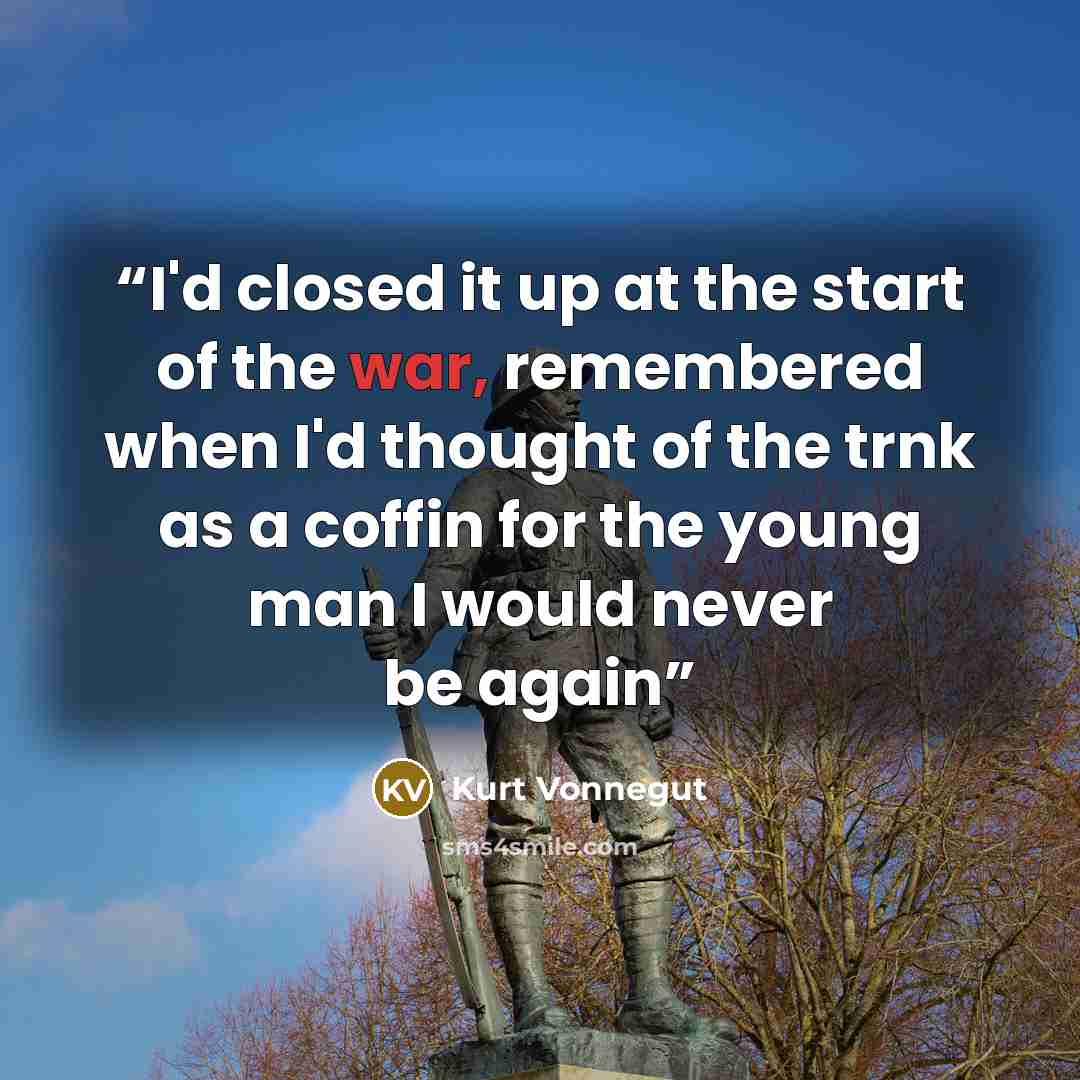 “I'd closed it up at the start of the war, remembered when I'd thought of the trnk as a coffin for the young man I would never be again” quote by Kurt Vonnegut
